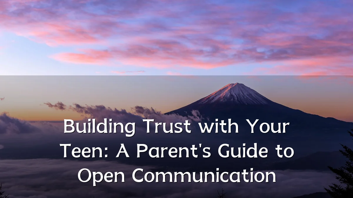 Building Trust with Your Teen: A Parent's Guide to Open Communication
