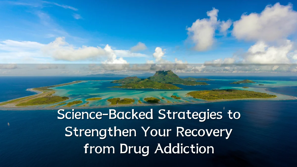 Science-Backed Strategies to Strengthen Your Recovery from Drug Addiction