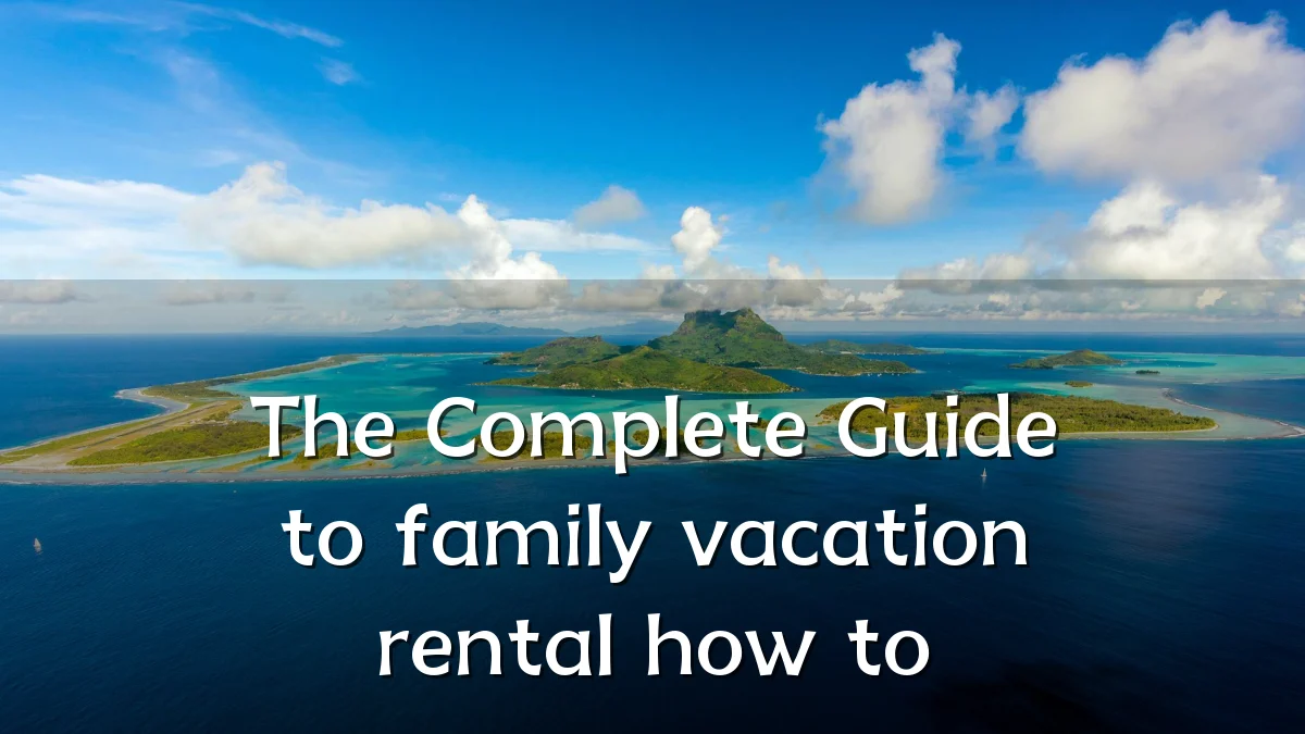The Complete Guide to family vacation rental how to