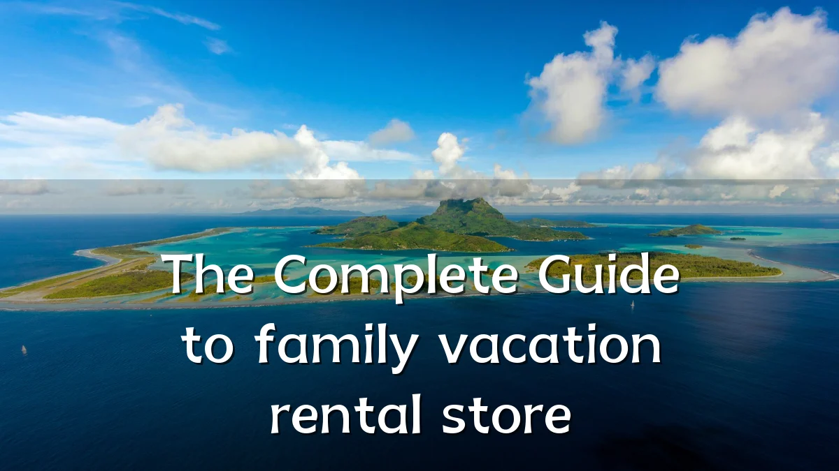 The Complete Guide to family vacation rental store