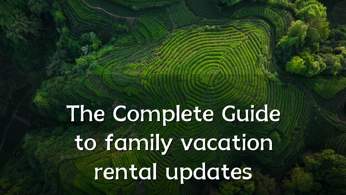 The Complete Guide to family vacation rental updates