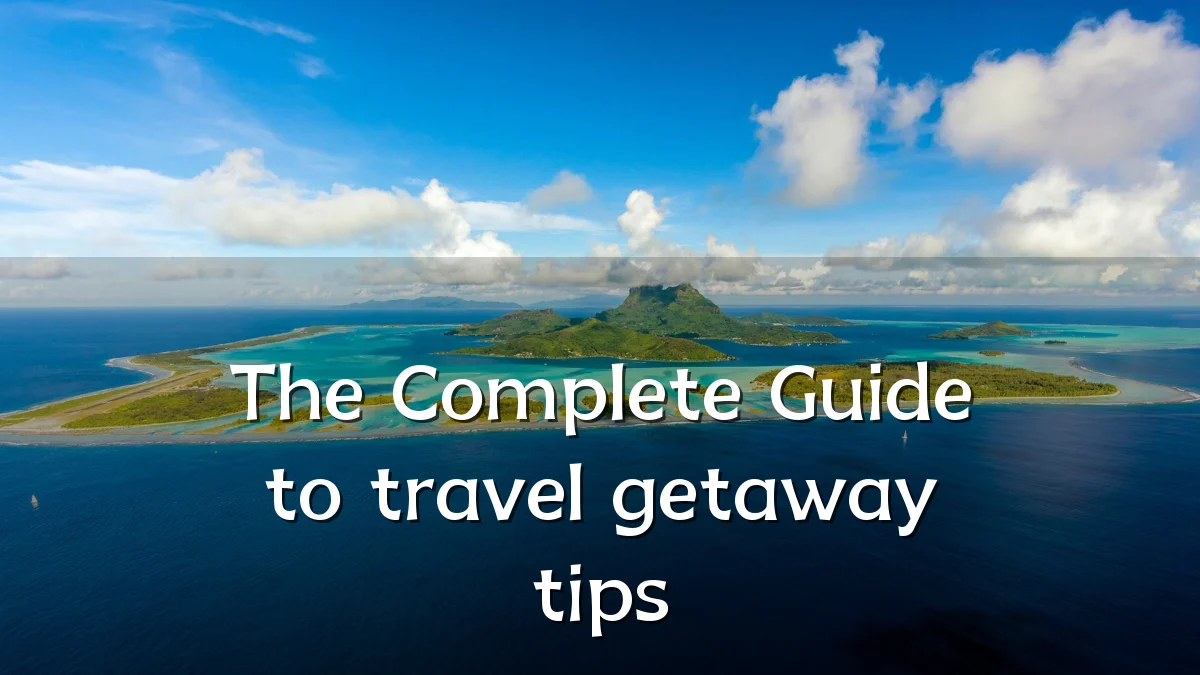 The Complete Guide to travel getaway tips