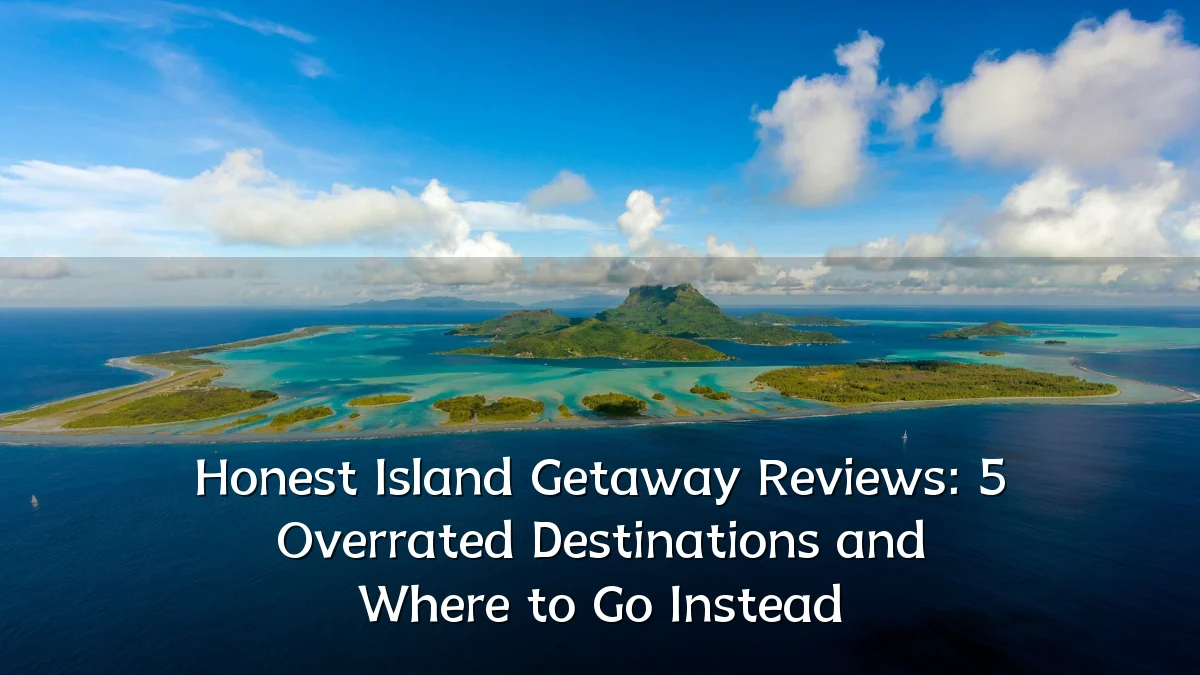 Honest Island Getaway Reviews: 5 Overrated Destinations and Where to Go Instead