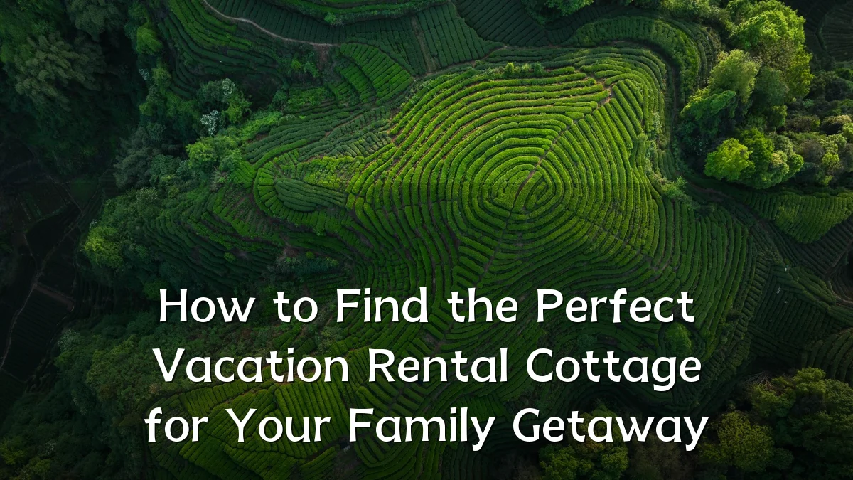 How to Find the Perfect Vacation Rental Cottage for Your Family Getaway