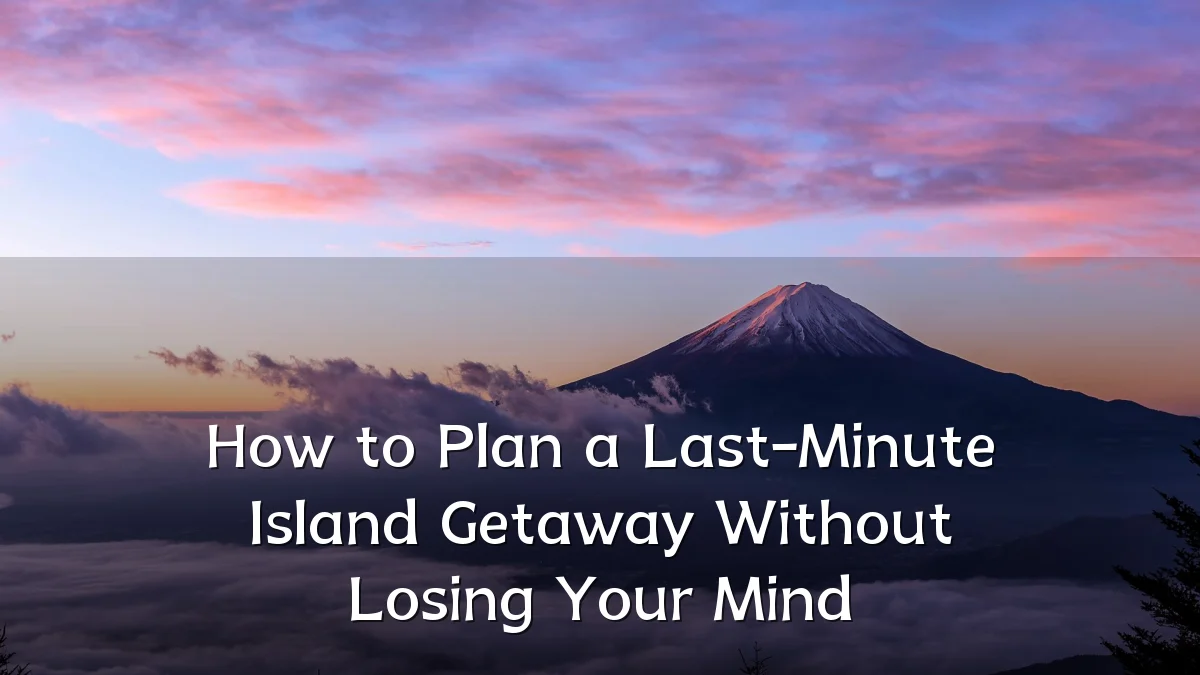 How to Plan a Last-Minute Island Getaway Without Losing Your Mind