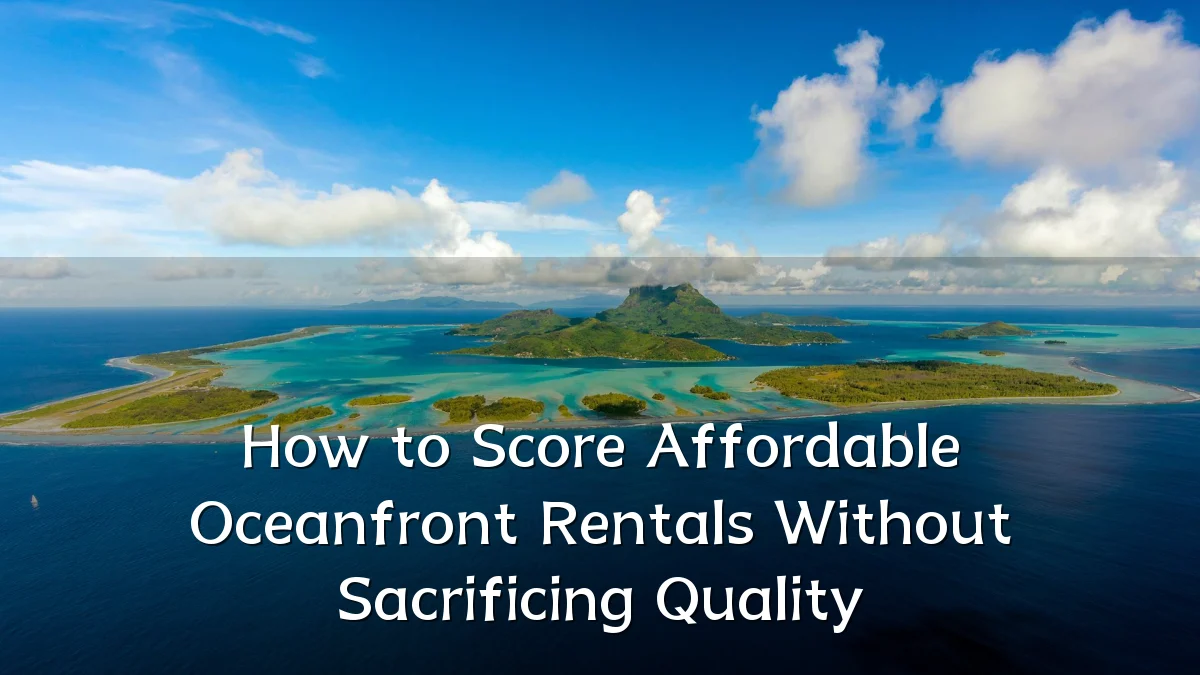 How to Score Affordable Oceanfront Rentals Without Sacrificing Quality