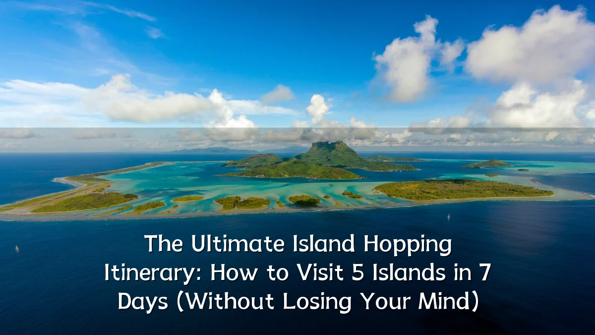 The Ultimate Island Hopping Itinerary: How to Visit 5 Islands in 7 Days (Without Losing Your Mind)