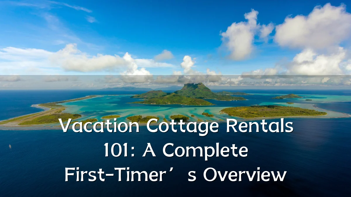 Vacation Cottage Rentals 101: A Complete First-Timer’s Overview
