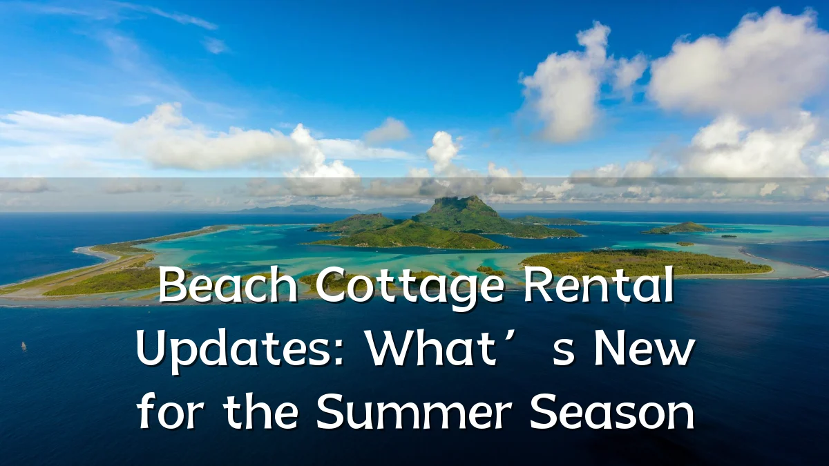 Beach Cottage Rental Updates: What’s New for the Summer Season