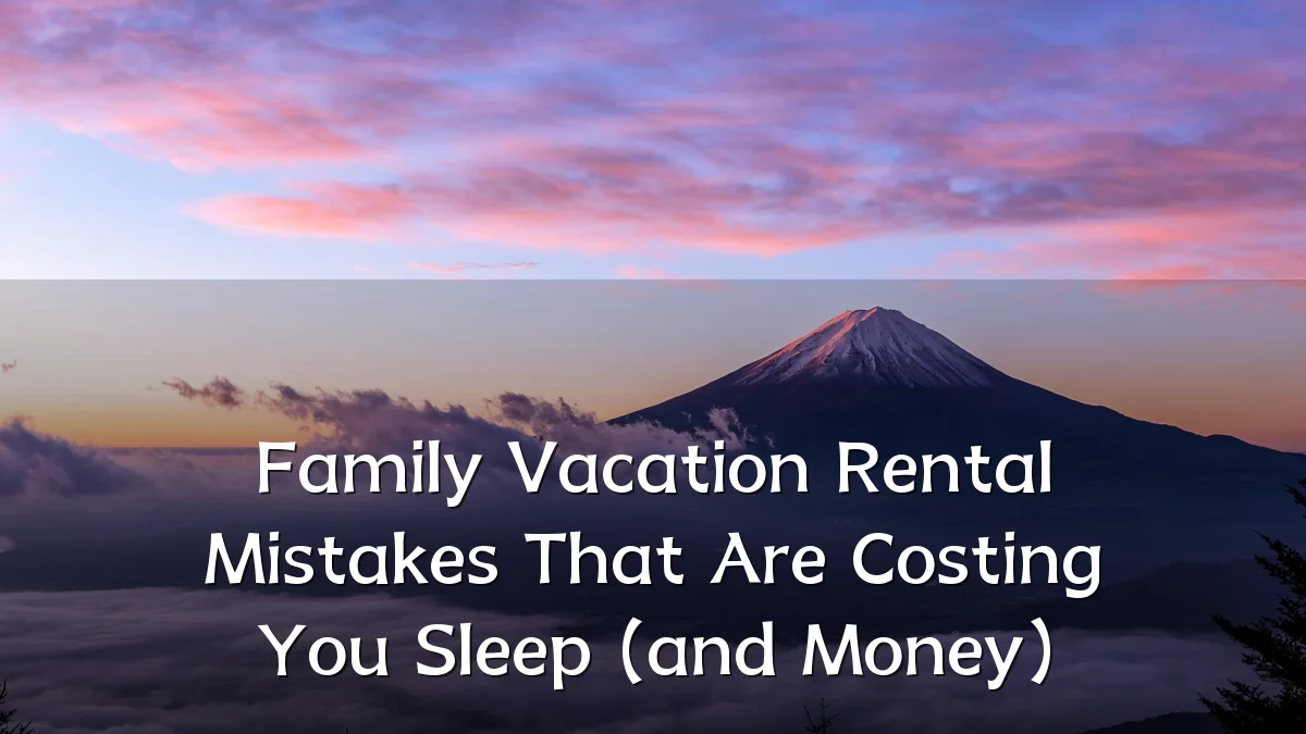 Family Vacation Rental Mistakes That Are Costing You Sleep (and Money)