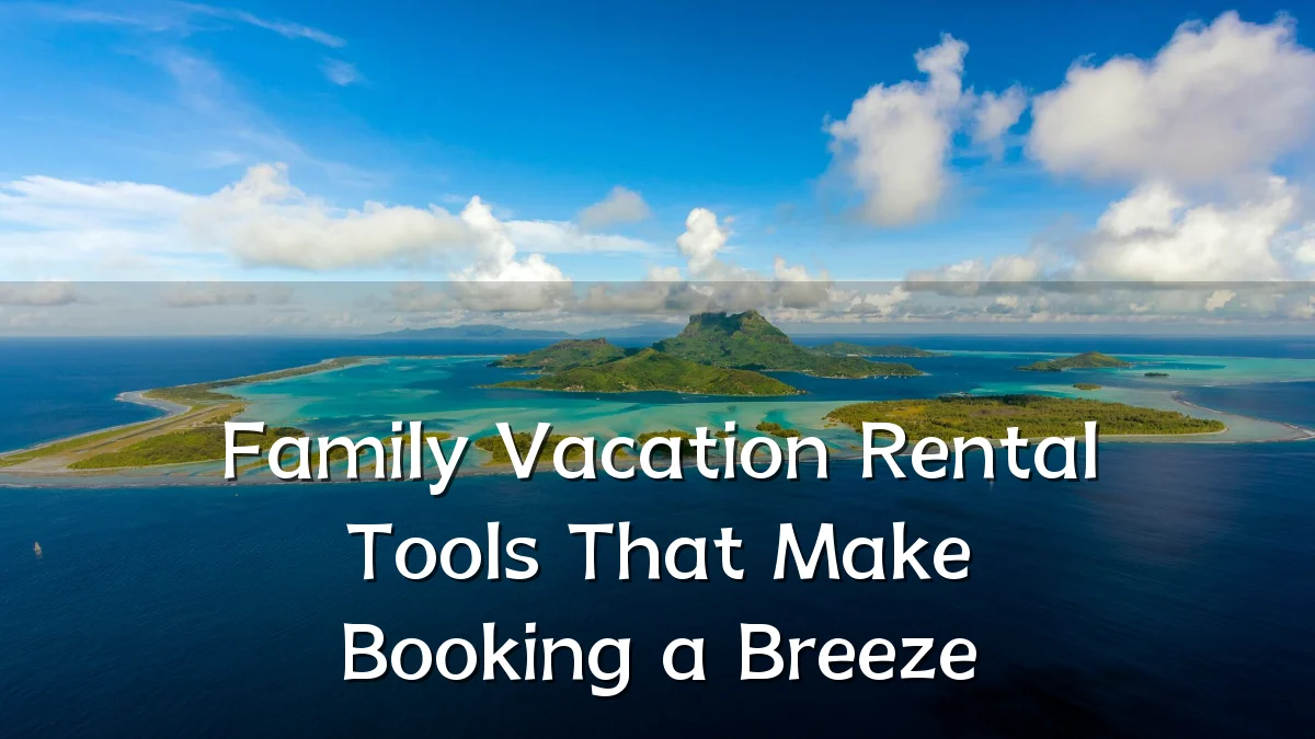 Family Vacation Rental Tools That Make Booking a Breeze