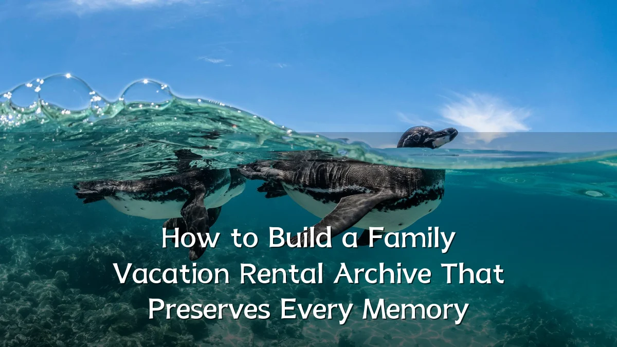 How to Build a Family Vacation Rental Archive That Preserves Every Memory
