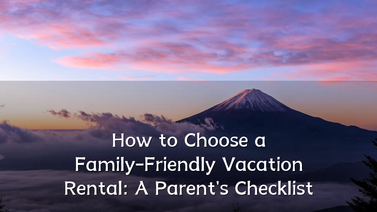 How to Choose a Family-Friendly Vacation Rental: A Parent's Checklist