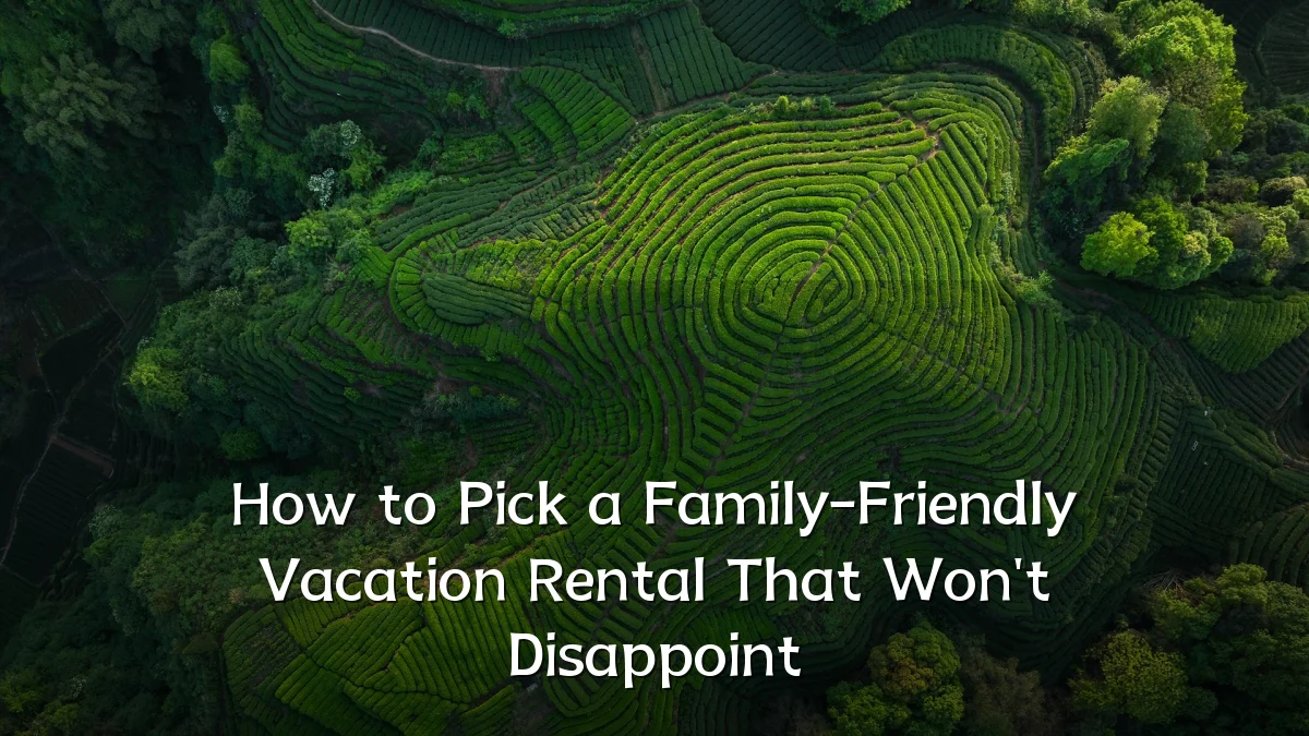 How to Pick a Family-Friendly Vacation Rental That Won't Disappoint