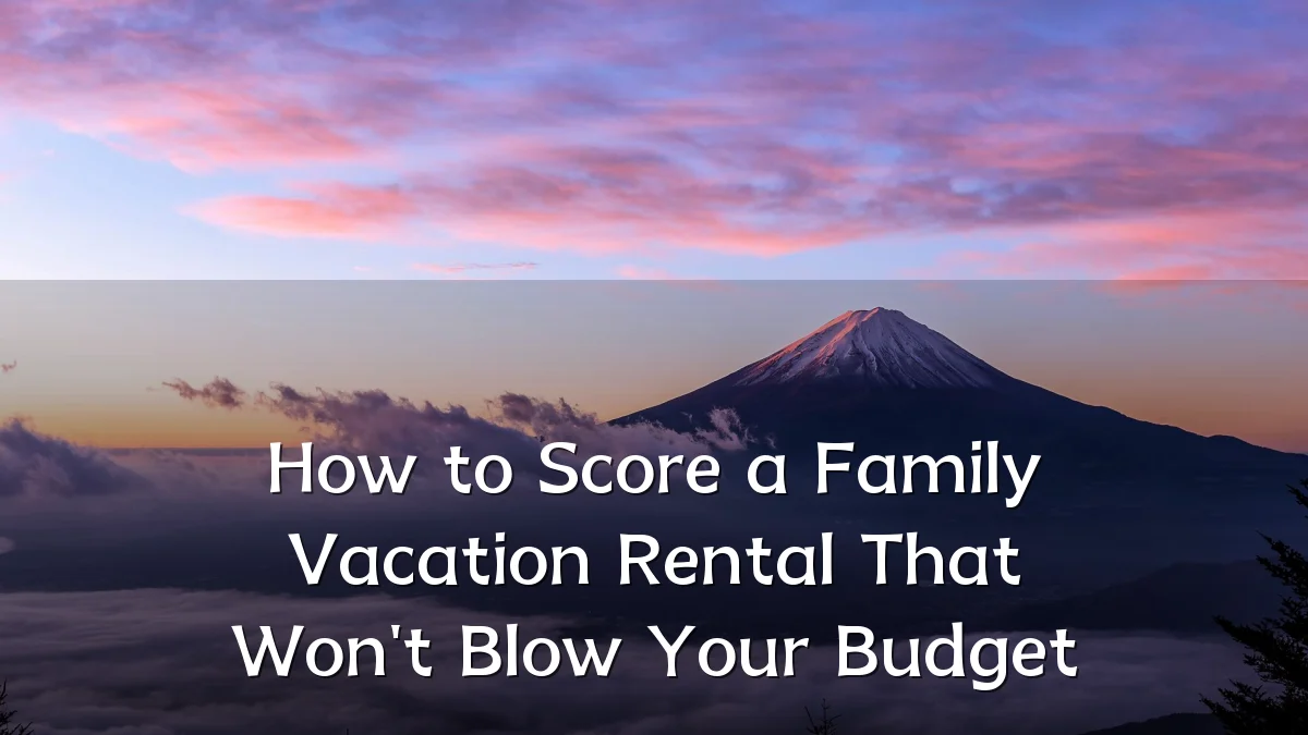 How to Score a Family Vacation Rental That Won't Blow Your Budget