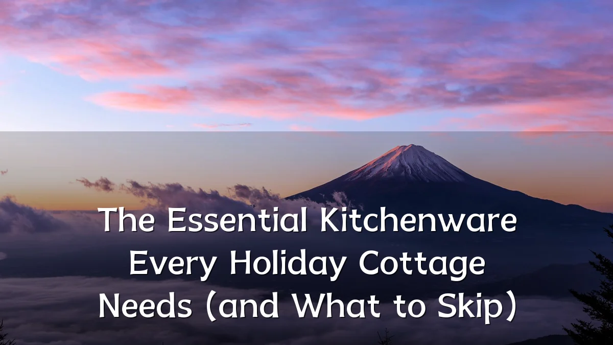 The Essential Kitchenware Every Holiday Cottage Needs (and What to Skip)